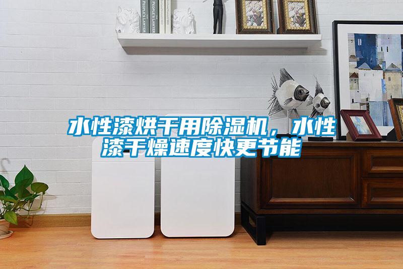 水性漆烘干用除濕機，水性漆干燥速度快更節能