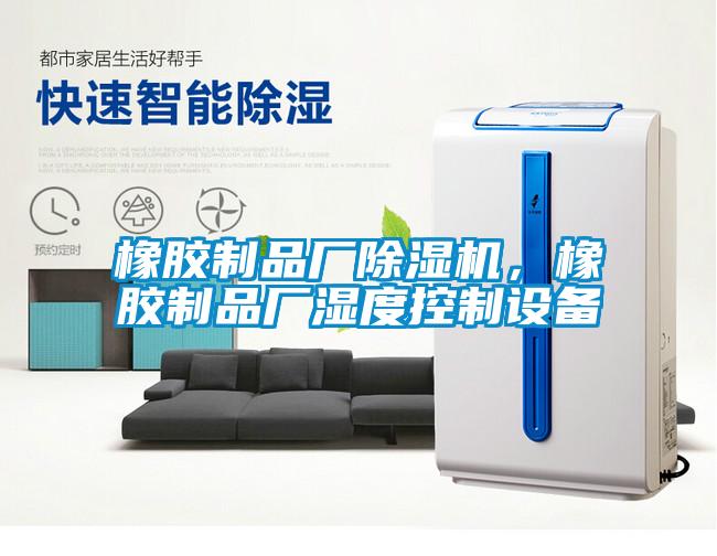 橡膠制品廠除濕機(jī)，橡膠制品廠濕度控制設(shè)備