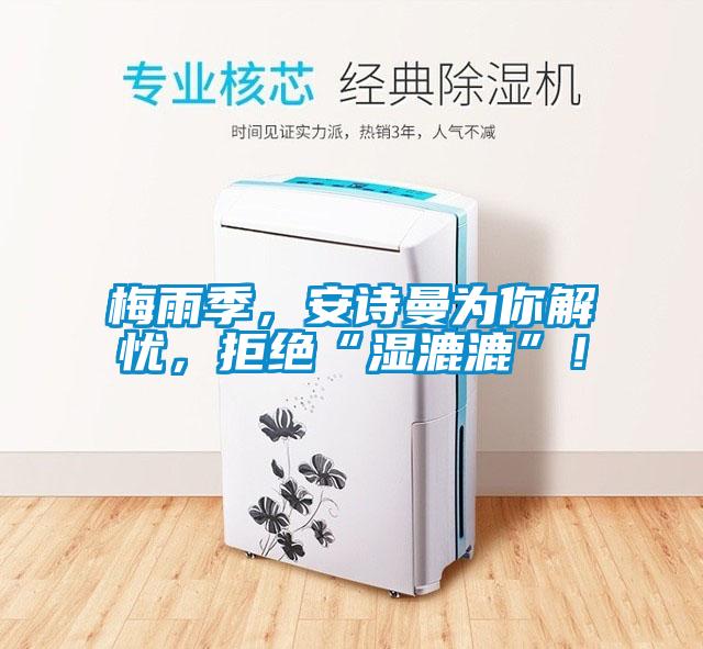 梅雨季，安詩(shī)曼為你解憂，拒絕“濕漉漉”！