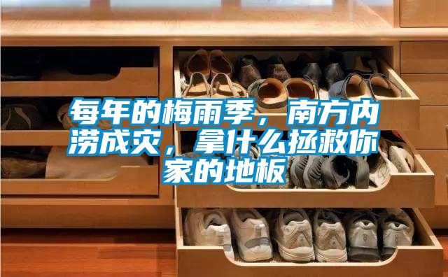每年的梅雨季,南方內澇成災,拿什么拯救你家的地板