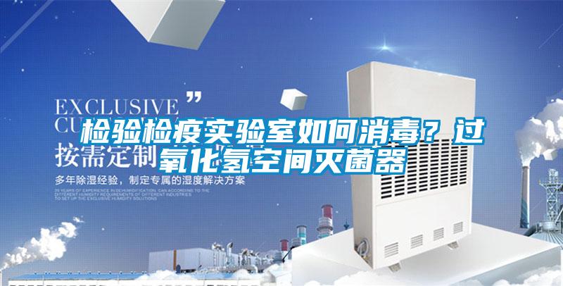 檢驗(yàn)檢疫實(shí)驗(yàn)室如何消毒？過氧化氫空間滅菌器