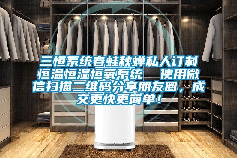 三恒系統(tǒng)春蛙秋蟬私人訂制恒溫恒濕恒氧系統(tǒng) 使用微信掃描二維碼分享朋友圈,成交更快更簡單!