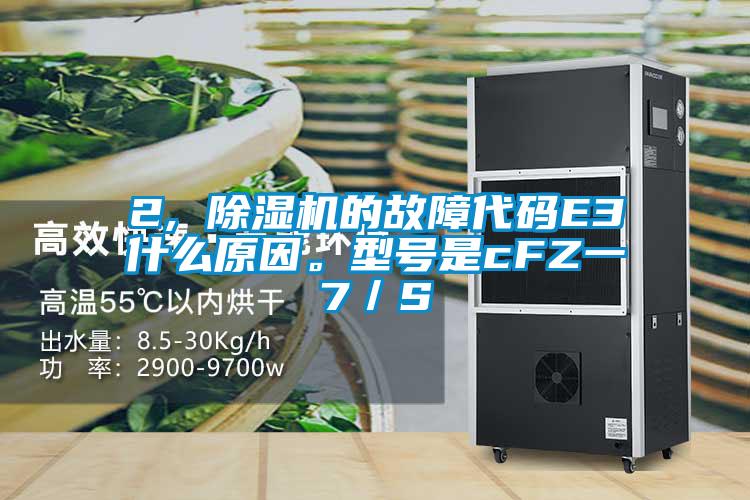 2, 除濕機的故障代碼E3什么原因。型號是cFZ一7/S
