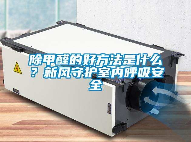 除甲醛的好方法是什么?新風(fēng)守護(hù)室內(nèi)呼吸安全