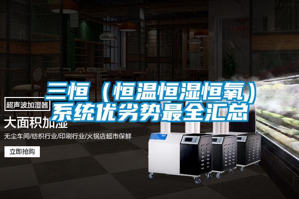三恒(恒溫恒濕恒氧)系統(tǒng)優(yōu)劣勢(shì)最全匯總