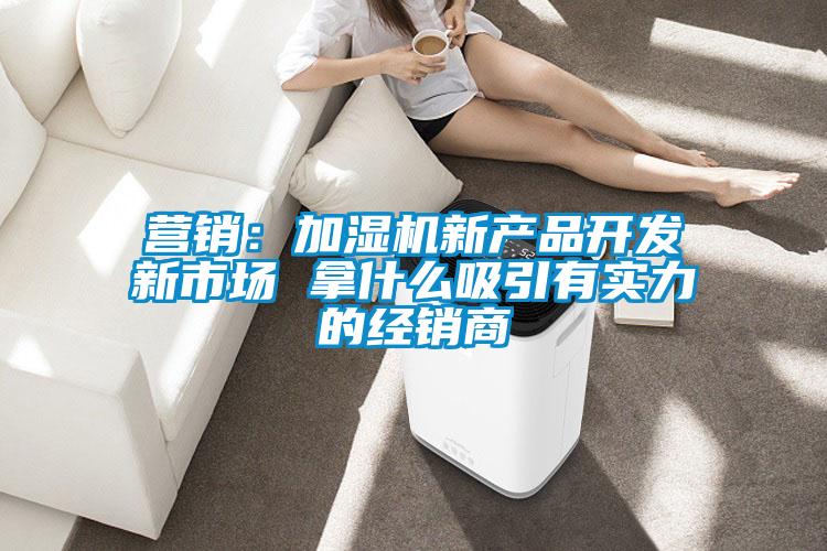 營(yíng)銷:加濕機(jī)新產(chǎn)品開發(fā)新市場(chǎng) 拿什么吸引有實(shí)力的經(jīng)銷商