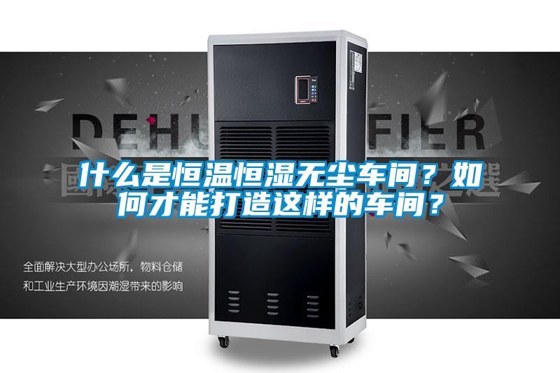 什么是恒溫恒濕無塵車間？如何才能打造這樣的車間？