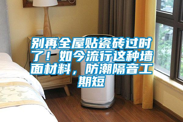 別再全屋貼瓷磚過時了！如今流行這種墻面材料，防潮隔音工期短