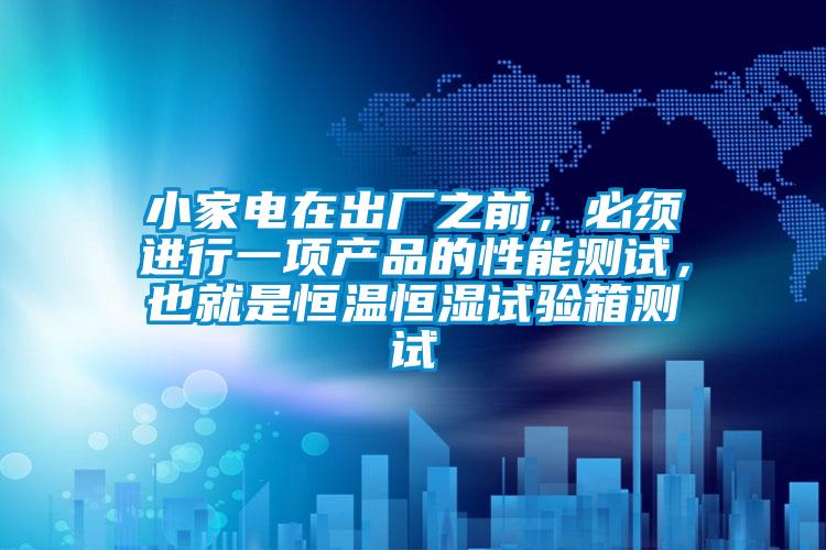 小家電在出廠之前，必須進行一項產品的性能測試，也就是恒溫恒濕試驗箱測試