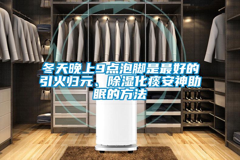 冬天晚上9點泡腳是最好的引火歸元、除濕化痰安神助眠的方法