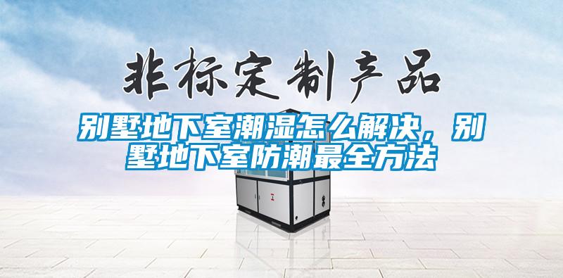 別墅地下室潮濕怎么解決,別墅地下室防潮最全方法