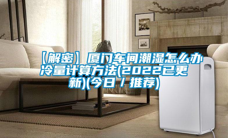 【解密】廈門(mén)車(chē)間潮濕怎么辦冷量計(jì)算方法(2022已更新)(今日／推薦)