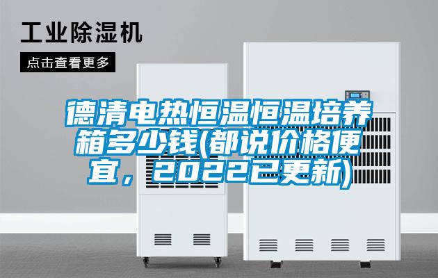 德清電熱恒溫恒溫培養(yǎng)箱多少錢(都說價格便宜,2022已更新)