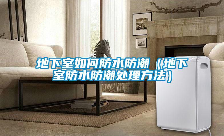 地下室如何防水防潮(地下室防水防潮處理方法)