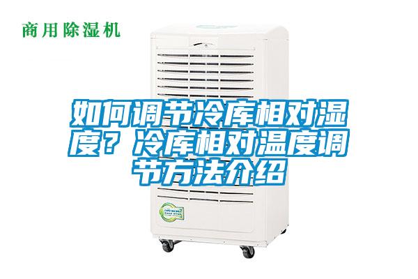 如何調(diào)節(jié)冷庫(kù)相對(duì)濕度?冷庫(kù)相對(duì)溫度調(diào)節(jié)方法介紹