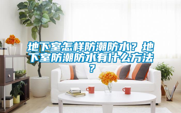 地下室怎樣防潮防水？地下室防潮防水有什么方法？