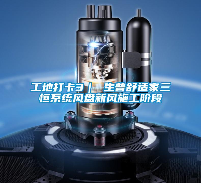 工地打卡3| 生普舒適家三恒系統(tǒng)風(fēng)盤新風(fēng)施工階段