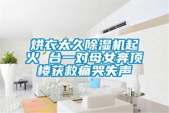 烘衣太久除濕機(jī)起火 臺(tái)一對母女奔頂樓獲救痛哭失聲