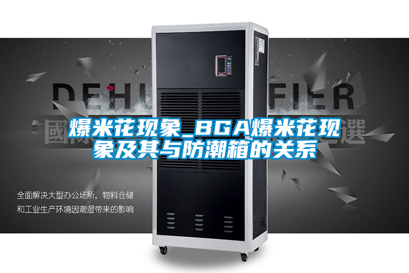 爆米花現(xiàn)象_BGA爆米花現(xiàn)象及其與防潮箱的關系