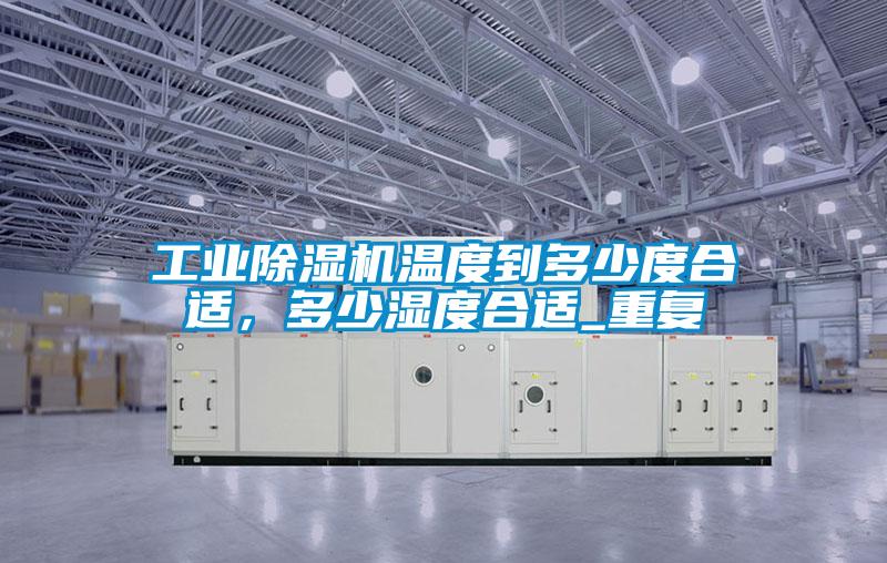 工業除濕機溫度到多少度合適，多少濕度合適_重復