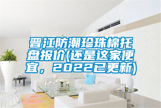 晉江防潮珍珠棉托盤(pán)報(bào)價(jià)(還是這家便宜,2022已更新)
