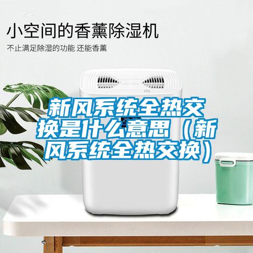 新風系統全熱交換是什么意思(新風系統全熱交換)