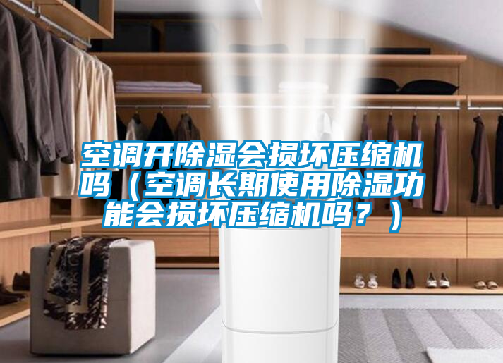 空調開除濕會損壞壓縮機嗎（空調長期使用除濕功能會損壞壓縮機嗎？）