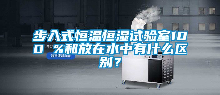 步入式恒溫恒濕試驗室100 %和放在水中有什么區別？