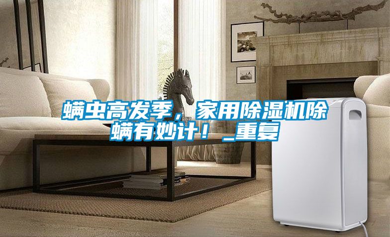螨蟲高發(fā)季，家用除濕機除螨有妙計！_重復(fù)