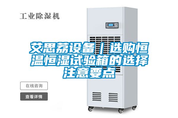 艾思荔設(shè)備|選購恒溫恒濕試驗箱的選擇注意要點