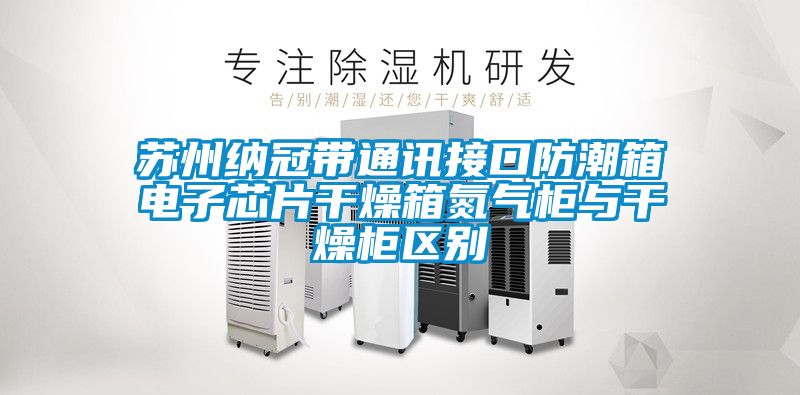 蘇州納冠帶通訊接口防潮箱電子芯片干燥箱氮?dú)夤衽c干燥柜區(qū)別
