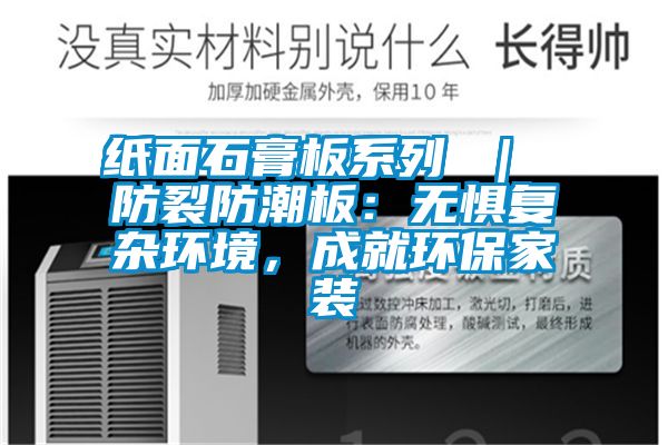 紙面石膏板系列 | 防裂防潮板:無懼復(fù)雜環(huán)境,成就環(huán)保家裝