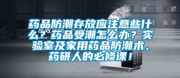 藥品防潮存放應注意些什么?藥品受潮怎么辦?實驗室及家用藥品防潮術,藥研人的必修課!