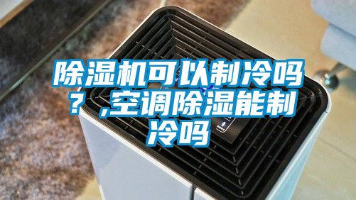 除濕機可以制冷嗎？,空調除濕能制冷嗎